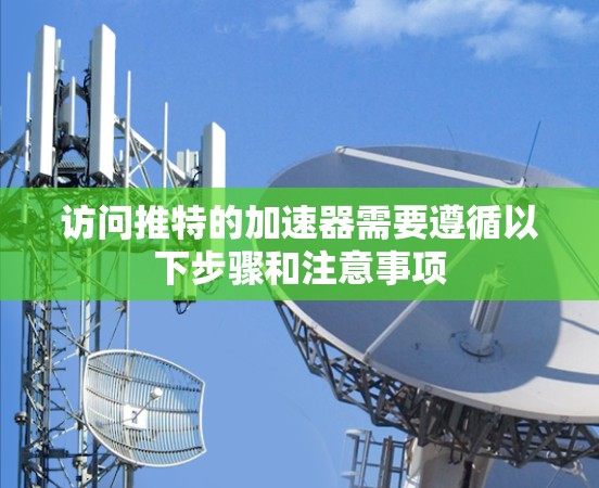 访问推特的加速器需要遵循以下步骤和注意事项