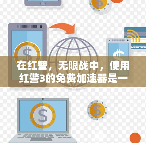 在红警，无限战中，使用红警3的免费加速器是一个不错的选择，但需要谨慎考虑以下几点