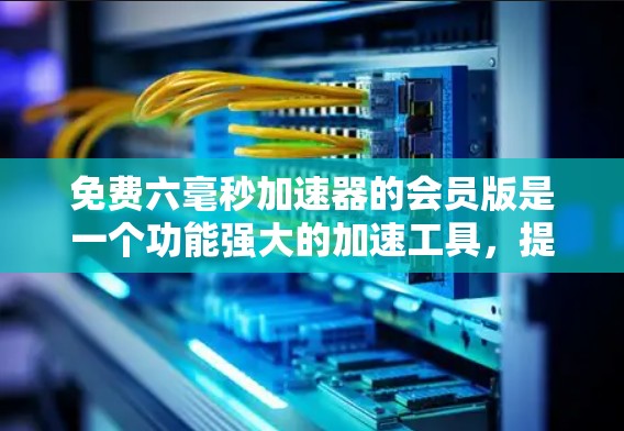 免费六毫秒加速器的会员版是一个功能强大的加速工具,提供六毫秒的快速加载时间,适用于网页搜索、网页浏览和搜索结果缓存。以下是关于该服务的详细信息 免费六毫秒加速器的会员版是一个功能强大的加速工具,提供六毫秒的快速加载时间,适用于网页搜索、网页浏览和搜索结果缓存。以下是关于该服务的详细信息