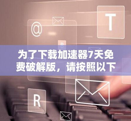 为了下载加速器7天免费破解版,请按照以下步骤进行