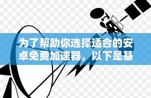 为了帮助你选择适合的安卓免费加速器,以下是基于你需求的综合分析和推荐