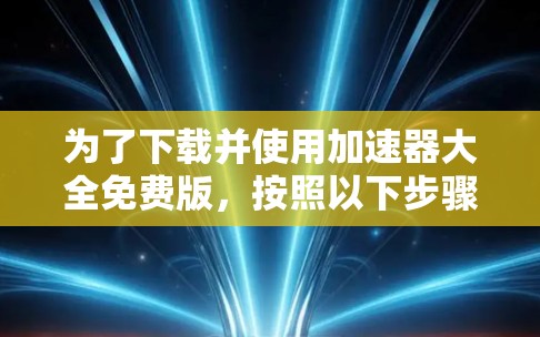 为了下载并使用加速器大全免费版,按照以下步骤操作 为了下载并使用加速器大全免费版,按照以下步骤操作