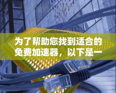 为了帮助您找到适合的免费加速器,以下是一些推荐和建议