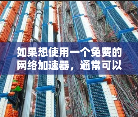 如果想使用一个免费的网络加速器,通常可以尝试以下方法