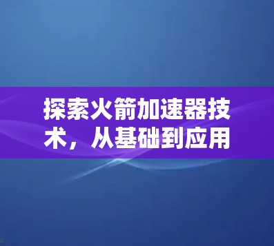 探索火箭加速器技术,从基础到应用 探索火箭加速器技术,从基础到应用