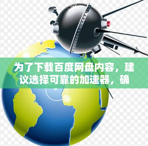 为了下载百度网盘内容,建议选择可靠的加速器,确保下载安全和速度。以下是一些建议 为了下载百度网盘内容,建议选择可靠的加速器,确保下载安全和速度。以下是一些建议