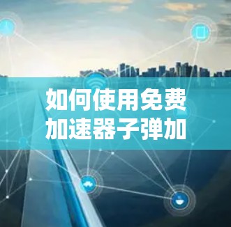 如何使用免费加速器子弹加速器 如何使用免费加速器子弹加速器