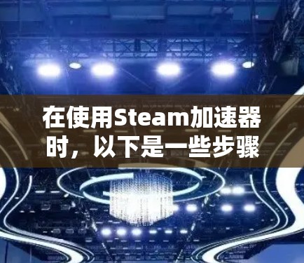 在使用Steam加速器时，以下是一些步骤和建议，帮助你高效使用加速器，同时避免使用付费工具
