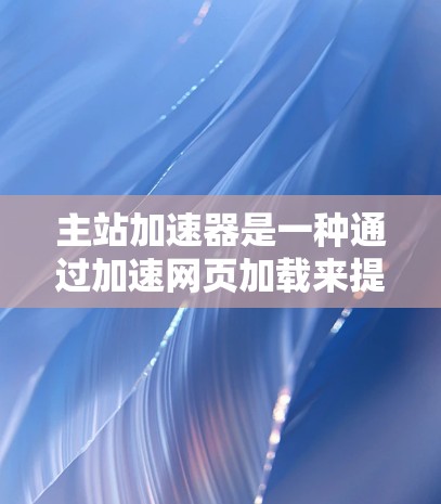 主站加速器是一种通过加速网页加载来提高加载速度的技术，主要功能包括缓存优化、多线程加速和网络连接优化。以下是对主站加速器的详细总结