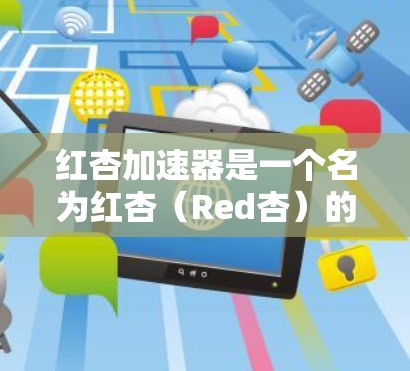 红杏加速器是一个名为红杏(Red杏)的加速器工具,由某个团队开发,旨在帮助用户解决各种加速问题。以下是关于红杏加速器的详细信息 红杏加速器是一个名为红杏(Red杏)的加速器工具,由某个团队开发,旨在帮助用户解决各种加速问题。以下是关于红杏加速器的详细信息