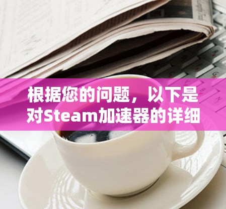 根据您的问题，以下是对Steam加速器的详细介绍和建议