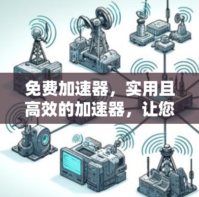 免费加速器，实用且高效的加速器，让您的网络更轻松