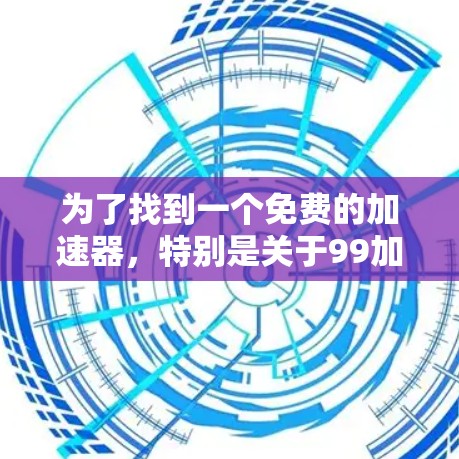 为了找到一个免费的加速器,特别是关于99加速器,可以按照以下步骤进行 为了找到一个免费的加速器,特别是关于99加速器,可以按照以下步骤进行