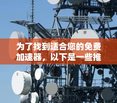 为了找到适合您的免费加速器,以下是一些推荐的选项,这些工具通常提供良好的广告和使用限制,适合大多数用户。请注意,您应根据自己的具体情况进行选择