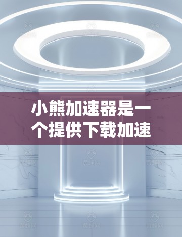 小熊加速器是一个提供下载加速和缓存优化功能的工具。以下是关于如何使用小熊加速器的详细步骤和考虑因素