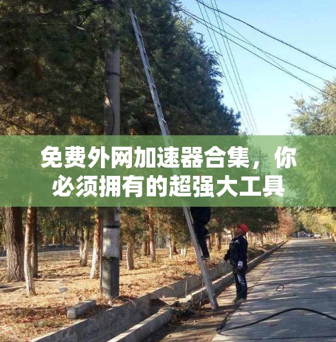 免费外网加速器合集,你必须拥有的超强大工具