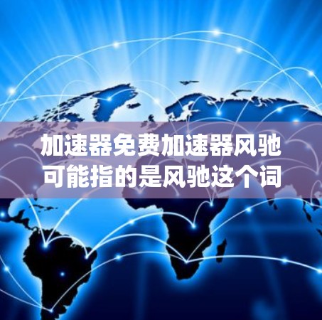 加速器免费加速器风驰可能指的是风驰这个词,比如风驰电 governing这种自动变速器,或者风驰可能是一个特定软件或工具。不过,由于风驰这个词可能不明确,我需要更准确地理解你的需求
