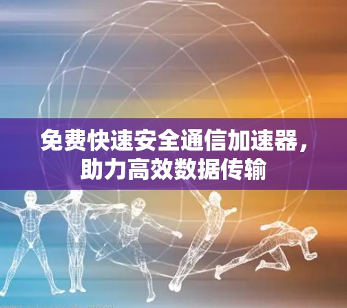 免费快速安全通信加速器,助力高效数据传输 免费快速安全通信加速器,助力高效数据传输