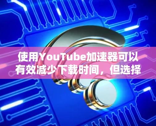 使用YouTube加速器可以有效减少下载时间,但选择合适的工具和配置至关重要。以下是一些关键点和建议,帮助你决定和使用一个合适的加速器