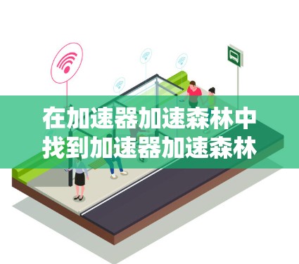 在加速器加速森林中找到加速器加速森林的共享功能,通常需要特定的设备和网络条件。以下是找到和使用加速器加速森林共享功能的步骤