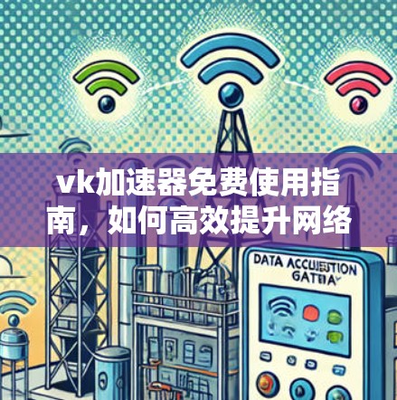 vk加速器免费使用指南，如何高效提升网络速度？