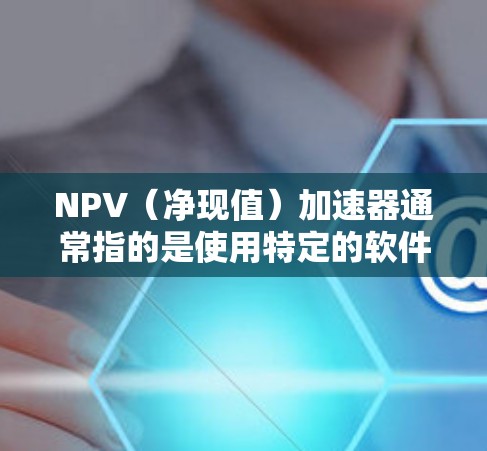 NPV(净现值)加速器通常指的是使用特定的软件工具或在线计算工具来快速计算NPV值。以下是一些常见的加速器和方法