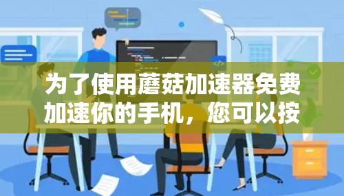 为了使用蘑菇加速器免费加速你的手机,您可以按照以下步骤操作