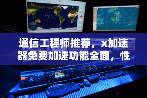通信工程师推荐,x加速器免费加速功能全面,性能提升显著 通信工程师推荐,x加速器免费加速功能全面,性能提升显著