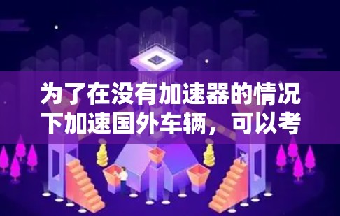 为了在没有加速器的情况下加速国外车辆,可以考虑以下方案 为了在没有加速器的情况下加速国外车辆,可以考虑以下方案
