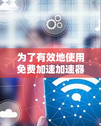 为了有效地使用免费加速加速器提升电脑性能,建议按照以下步骤操作