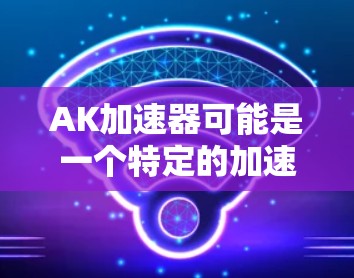 AK加速器可能是一个特定的加速工具或平台，但目前没有明确的定义。如果你指的是使用加速工具来提高网页加载速度或下载速度，可以尝试以下方法