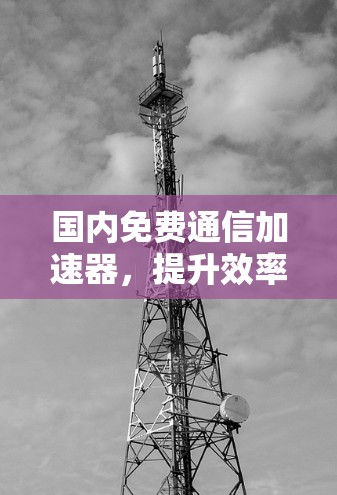 国内免费通信加速器,提升效率的首选工具