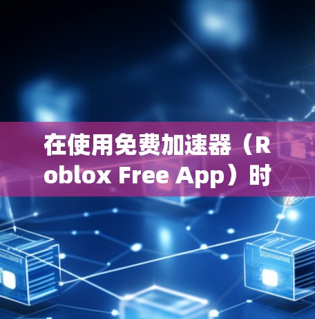 在使用免费加速器（Roblox Free App）时，您可以按照以下步骤进行操作