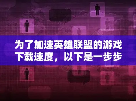 为了加速英雄联盟的游戏下载速度，以下是一步步的操作指南