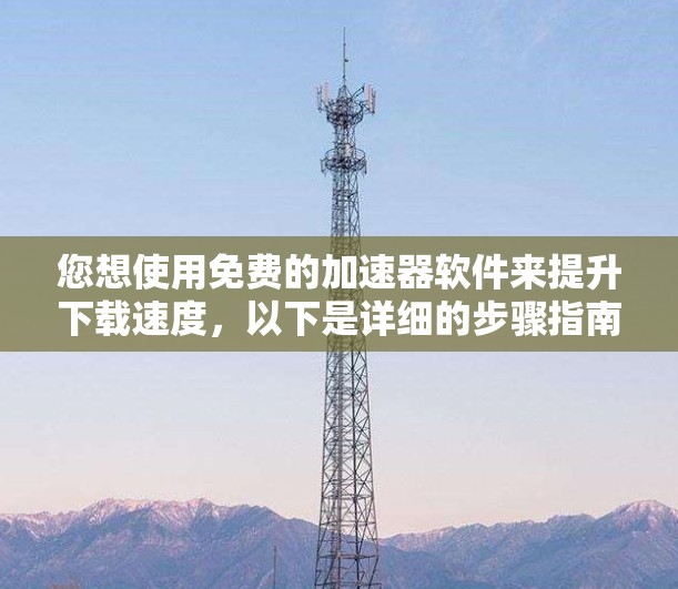 您想使用免费的加速器软件来提升下载速度，以下是详细的步骤指南