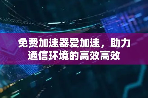 免费加速器爱加速，助力通信环境的高效高效