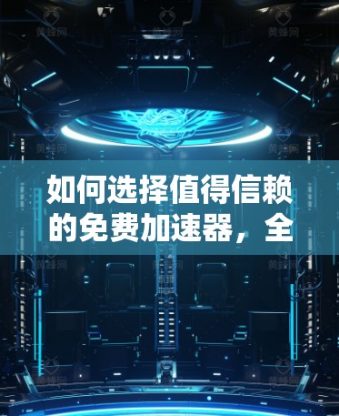 如何选择值得信赖的免费加速器,全面评测与推荐