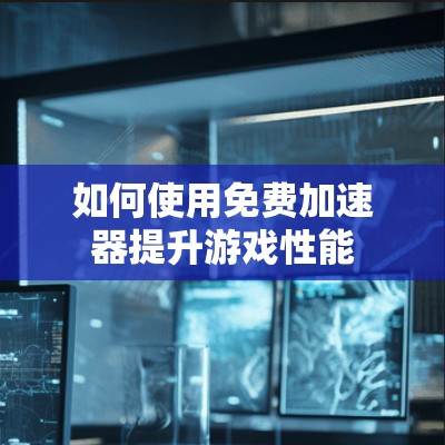 如何使用免费加速器提升游戏性能 如何使用免费加速器提升游戏性能