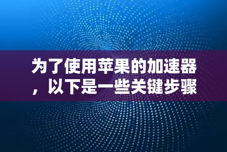 为了使用苹果的加速器,以下是一些关键步骤和注意事项