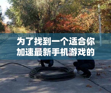 为了找到一个适合你加速最新手机游戏的免费手机加速器,以下是详细的步骤和推荐