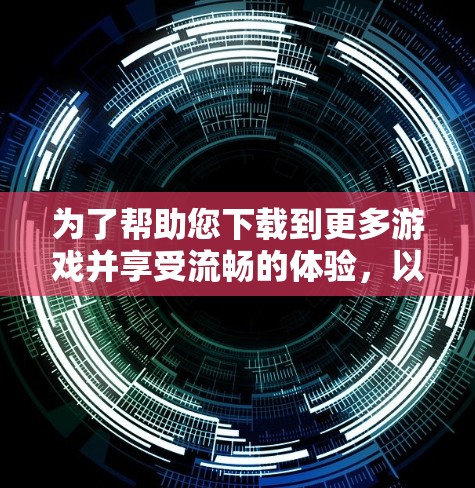 为了帮助您下载到更多游戏并享受流畅的体验,以下是一步步的建议