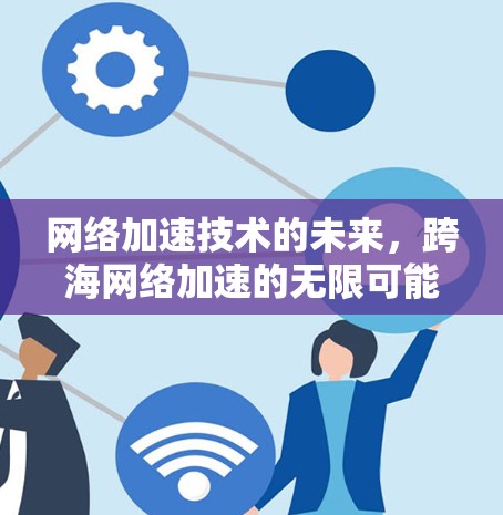 网络加速技术的未来,跨海网络加速的无限可能 网络加速技术的未来,跨海网络加速的无限可能