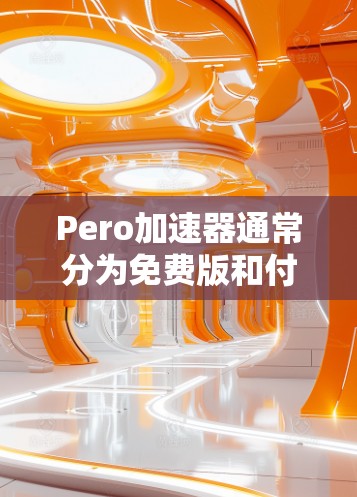 Pero加速器通常分为免费版和付费版。免费版可能需要特定配置才能使用，如256MB缓存空间。以下是关于如何使用Pero加速器的一些关键信息