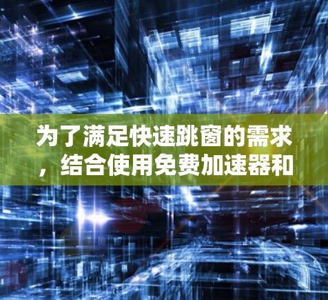为了满足快速跳窗的需求,结合使用免费加速器和快速跳窗工具,以下是一个有条理的解决方案