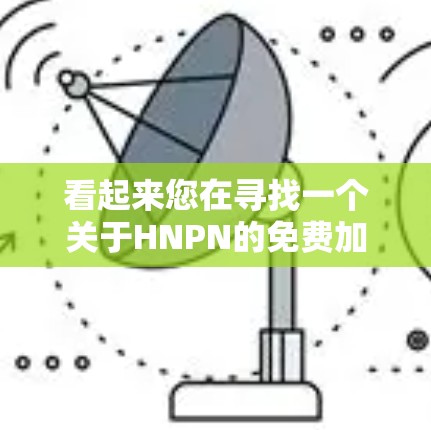 看起来您在寻找一个关于HNPN的免费加速器软件。HNPN可能指的是某个特定的加速器或工具,但没有明确的上下文信息。以下是一些建议和资源,可能帮助您找到所需工具