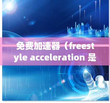 免费加速器（freestyle acceleration 是一种通过调整发动机的动力和切换动力来提高车辆加速性能的一种技术。以下是关于免费加速器和7.1版本的一些信息