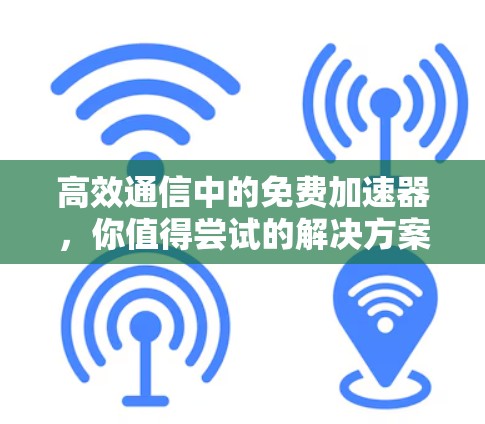 高效通信中的免费加速器,你值得尝试的解决方案