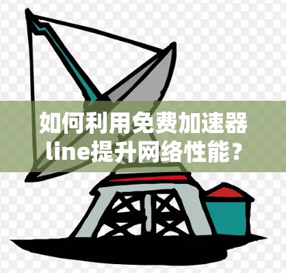 如何利用免费加速器line提升网络性能? 如何利用免费加速器line提升网络性能?