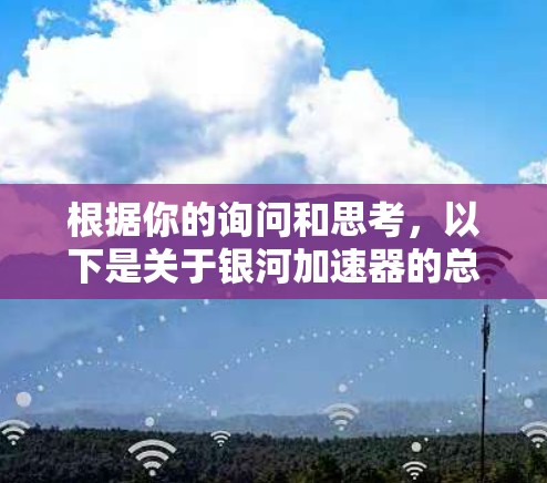 根据你的询问和思考,以下是关于银河加速器的总结和建议 根据你的询问和思考,以下是关于银河加速器的总结和建议