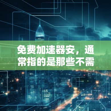 免费加速器安,通常指的是那些不需要支付费用但仍然可以提供车辆性能提升功能的工具或软件。以下是一些常见的免费加速器安,以及如何使用它们